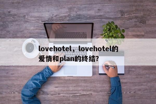 lovehotel，lovehotel的爱情和plan的终结？-第1张图片-F7W7攻略网