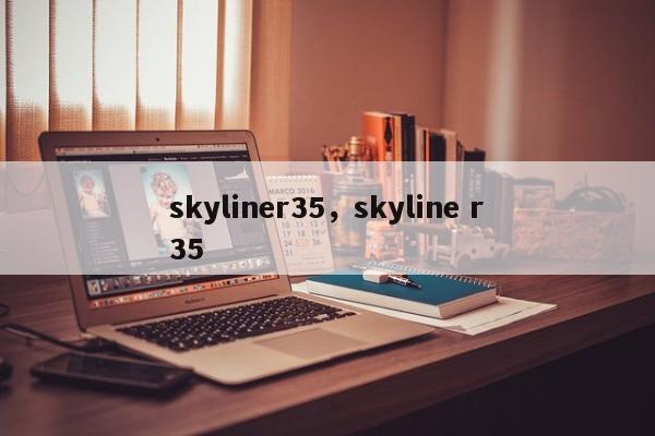 skyliner35，skyline r35-第1张图片-F7W7攻略网
