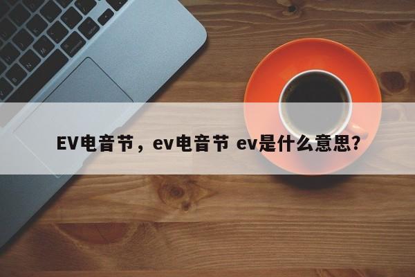 EV电音节，ev电音节 ev是什么意思？-第1张图片-F7W7攻略网