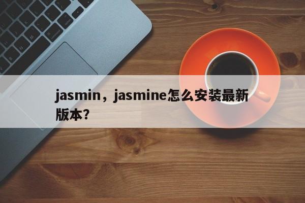 jasmin，jasmine怎么安装最新版本？-第1张图片-F7W7攻略网
