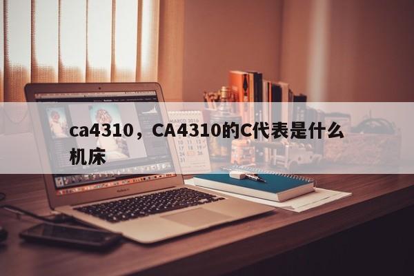 ca4310，CA4310的C代表是什么机床-第1张图片-F7W7攻略网