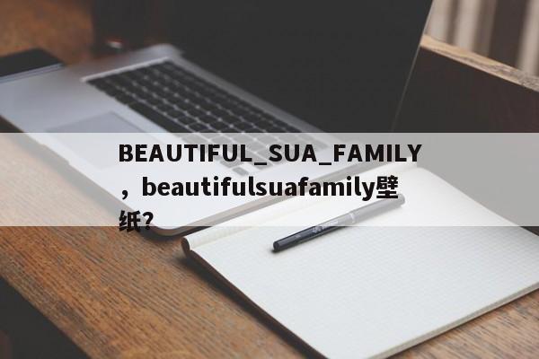 BEAUTIFUL_SUA_FAMILY，beautifulsuafamily壁纸？-第1张图片-F7W7攻略网
