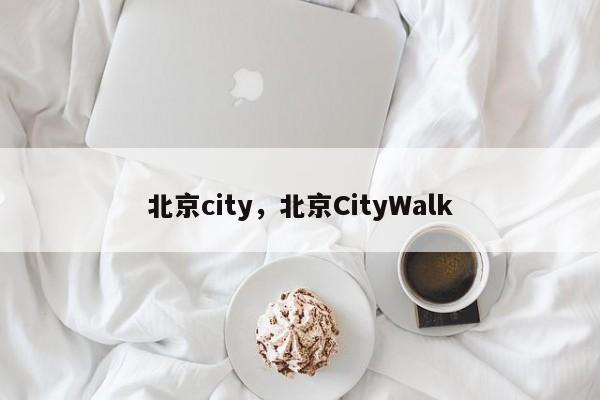北京city，北京CityWalk-第1张图片-F7W7攻略网