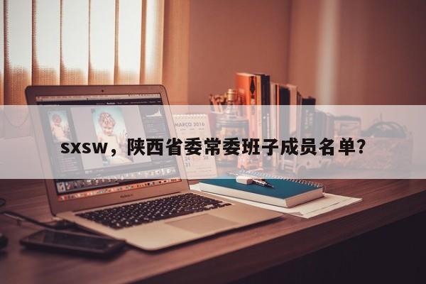 sxsw，陕西省委常委班子成员名单？-第1张图片-F7W7攻略网