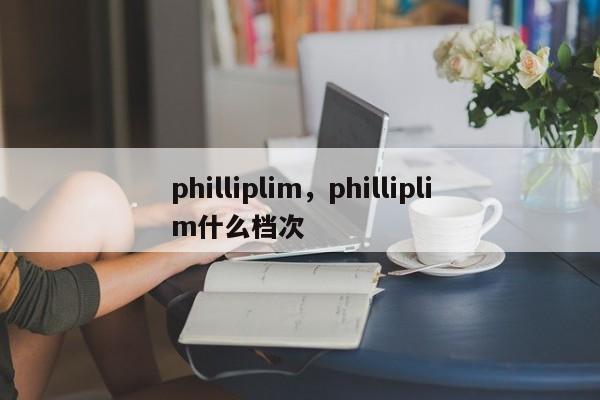 philliplim，philliplim什么档次-第1张图片-F7W7攻略网