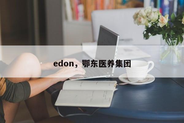 edon，鄂东医养集团-第1张图片-F7W7攻略网