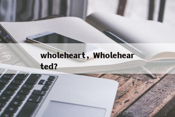 wholeheart，Wholehearted？-第1张图片-F7W7攻略网