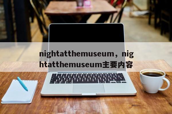 nightatthemuseum，nightatthemuseum主要内容-第1张图片-F7W7攻略网
