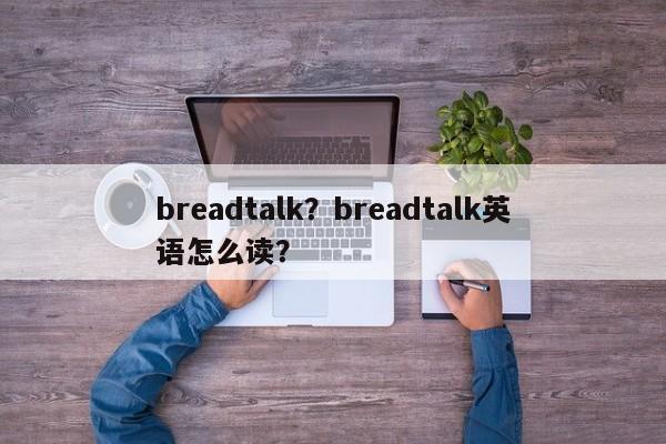 breadtalk？breadtalk英语怎么读？-第1张图片-F7W7攻略网